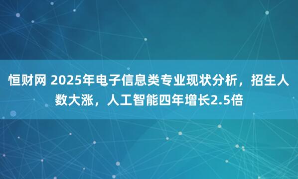 恒财网 2025年电子信息类专业现状分析，招生人数大涨，人工智能四年增长2.5倍