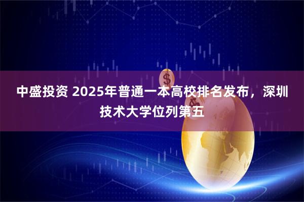 中盛投资 2025年普通一本高校排名发布，深圳技术大学位列第五