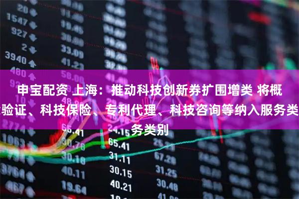 申宝配资 上海：推动科技创新券扩围增类 将概念验证、科技保险、专利代理、科技咨询等纳入服务类别