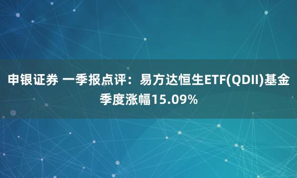 申银证券 一季报点评：易方达恒生ETF(QDII)基金季度涨幅15.09%