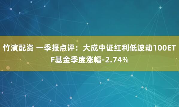 竹演配资 一季报点评：大成中证红利低波动100ETF基金季度涨幅-2.74%