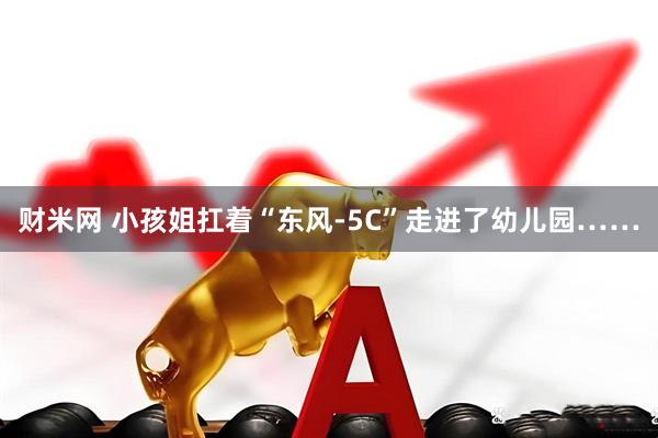 财米网 小孩姐扛着“东风-5C”走进了幼儿园……