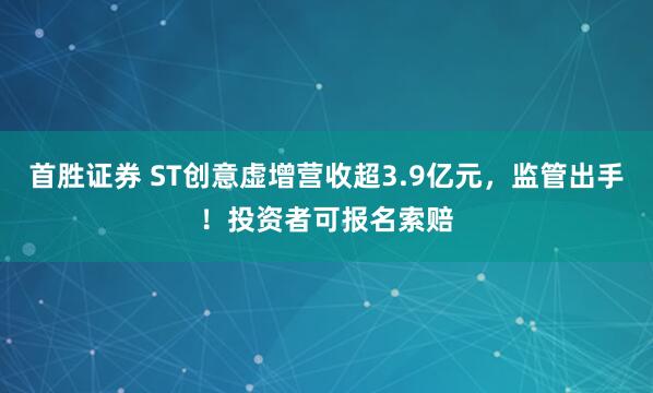 首胜证券 ST创意虚增营收超3.9亿元，监管出手！投资者可报名索赔