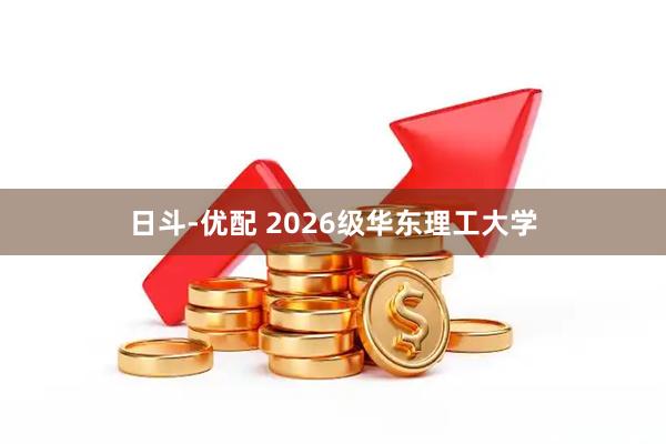 日斗-优配 2026级华东理工大学