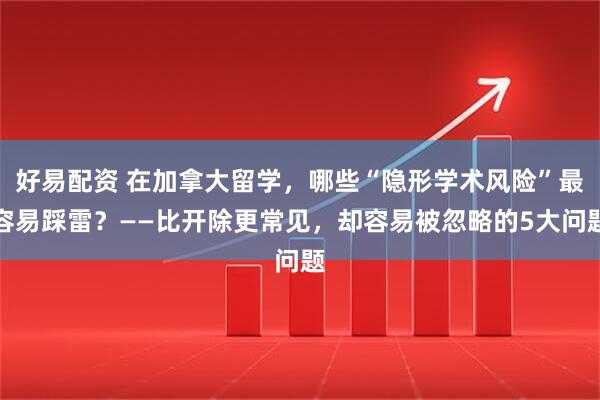 好易配资 在加拿大留学，哪些“隐形学术风险”最容易踩雷？——比开除更常见，却容易被忽略的5大问题