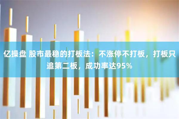 亿操盘 股市最稳的打板法：不涨停不打板，打板只追第二板，成功率达95%