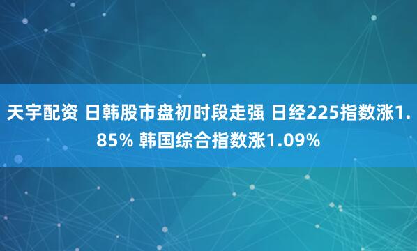 天宇配资 日韩股市盘初时段走强 日经225指数涨1.85% 韩国综合指数涨1.09%