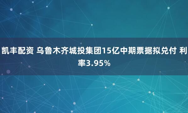凯丰配资 乌鲁木齐城投集团15亿中期票据拟兑付 利率3.95%