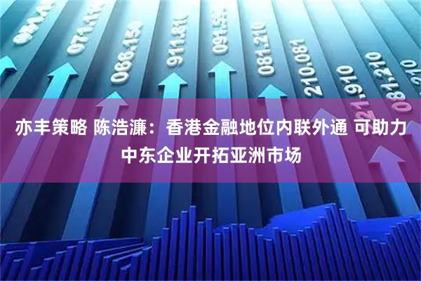 亦丰策略 陈浩濂：香港金融地位内联外通 可助力中东企业开拓亚洲市场