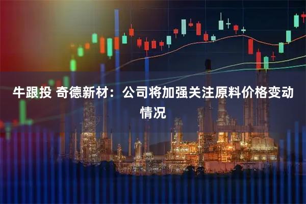 牛跟投 奇德新材：公司将加强关注原料价格变动情况