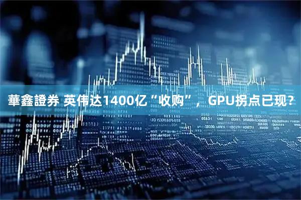 華鑫證券 英伟达1400亿“收购”，GPU拐点已现？