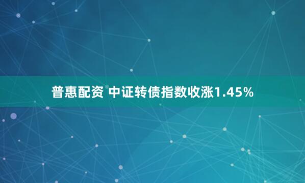普惠配资 中证转债指数收涨1.45%