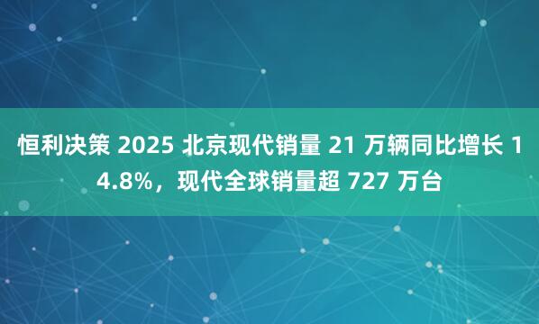 恒利决策 2025 北京现代销量 21 万辆同比增长 14.8%，现代全球销量超 727 万台