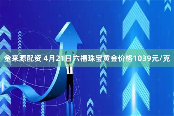 金来源配资 4月21日六福珠宝黄金价格1039元/克