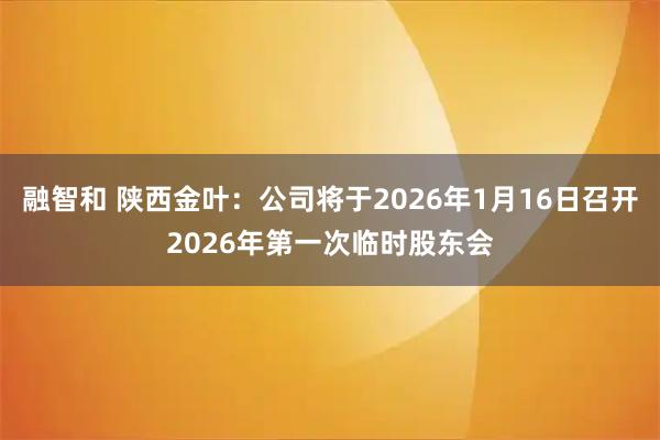 融智和 陕西金叶：公司将于2026年1月16日召开2026年第一次临时股东会