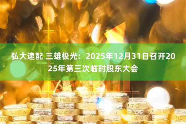 弘大速配 三雄极光：2025年12月31日召开2025年第三次临时股东大会