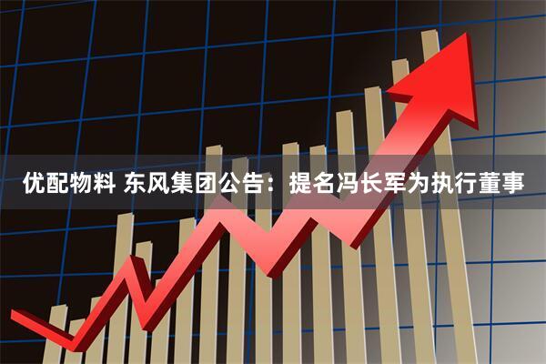 优配物料 东风集团公告：提名冯长军为执行董事