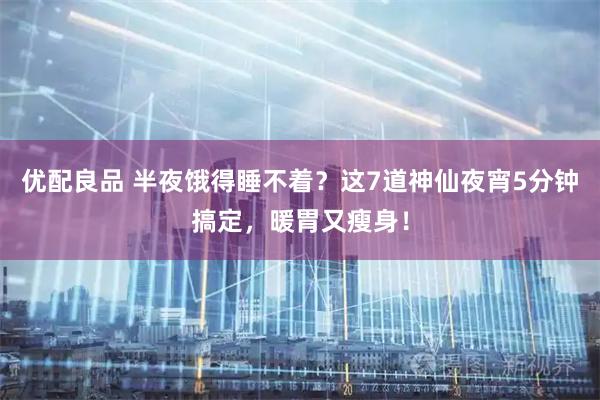 优配良品 半夜饿得睡不着？这7道神仙夜宵5分钟搞定，暖胃又瘦身！