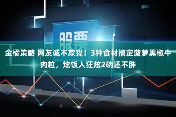 金橘策略 网友诚不欺我！3种食材搞定菠萝黑椒牛肉粒，炫饭人狂炫2碗还不胖