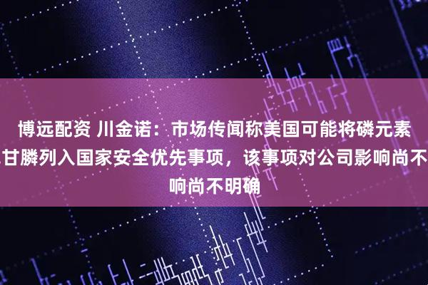 博远配资 川金诺：市场传闻称美国可能将磷元素和草甘膦列入国家安全优先事项，该事项对公司影响尚不明确