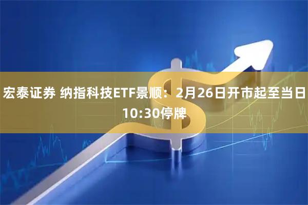 宏泰证券 纳指科技ETF景顺：2月26日开市起至当日10:30停牌
