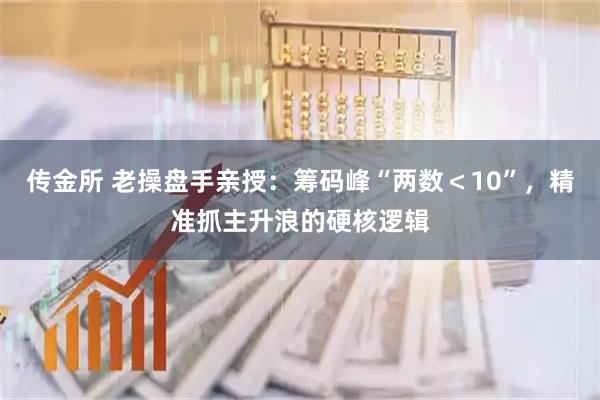 传金所 老操盘手亲授：筹码峰“两数＜10”，精准抓主升浪的硬核逻辑