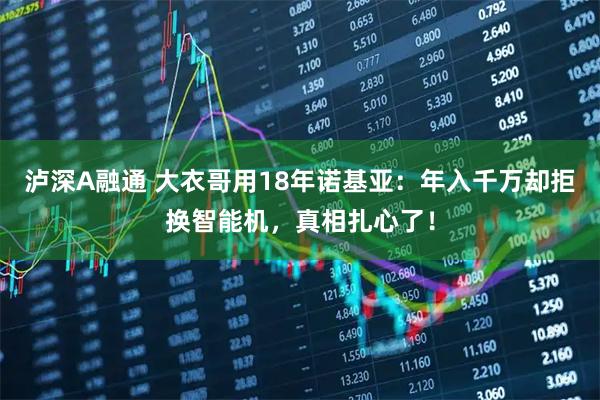 泸深A融通 大衣哥用18年诺基亚：年入千万却拒换智能机，真相扎心了！
