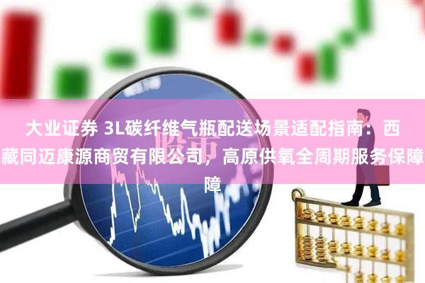 大业证券 3L碳纤维气瓶配送场景适配指南：西藏同迈康源商贸有限公司，高原供氧全周期服务保障
