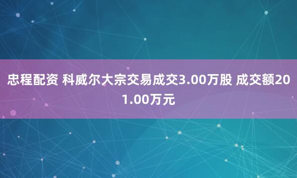 忠程配资 科威尔大宗交易成交3.00万股 成交额201.00万元