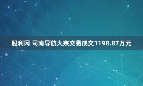 股利网 司南导航大宗交易成交1198.87万元