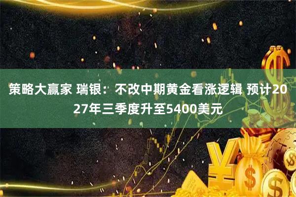 策略大赢家 瑞银：不改中期黄金看涨逻辑 预计2027年三季度升至5400美元