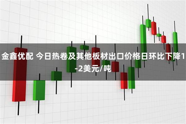 金鑫优配 今日热卷及其他板材出口价格日环比下降1-2美元/吨
